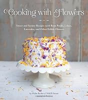 Cooking with Flowers: Sweet and Savory Recipes with Rose Petals, Lilacs, Lavender, and Other Edible Flowers