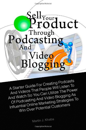 Sell Your Product Through Podcasting and Video Blogging: A Starter Guide For Creating Podcasts And Videos That People Will Listen To And Watch So You. Strategies To Win Over Potential Customers