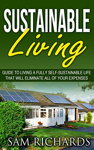 Sustainable Living: Guide to Living a Fully Self-Sustainable Life That Will Eliminate All of Your Expenses, by Sam Richards