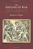 The Origins of War: A Catholic Perspective (Moral Traditions series)