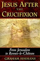 Jesus after the Crucifixion: From Jerusalem to Rennes-le-Chateau