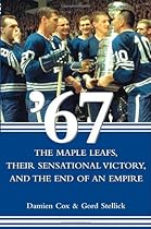 '67: The Maple Leafs, Their Sensational Victory, and the End of an Empire '67: The Maple Leafs, Their Sensational Victory, and the End of an Empire