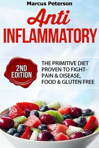 Anti Inflammatory: The Primitive Diet Proven To Fight - Pain & Disease, Food & Gluten Free (Autoimmune, IBS, Pain Management, Mediterranean Diet, Raw Food, Essential Oils, Clean Eating) (Volume 1)