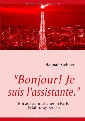 Bonjour! Je suis l'assistante: Ein assistant teacher in Paris, Erfahrungsbericht (German Edition)