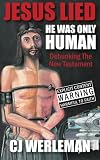 Jesus Lied: He Was Only Human: Debunking The New Testament