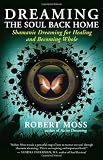 Dreaming the Soul Back Home: Shamanic Dreaming for Healing and Becoming Whole