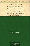 The Confessions of Nat Turner The Leader of the Late Insurrections in Southampton, Va. As Fully and Voluntarily Made to Thomas R. Gray, in the Prison Where ... Authentic Account of the Whole Insurrection.