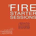 The Fire Starter Sessions: A Soulful + Practical Guide to Creating Success on Your Own Terms | Danielle LaPorte