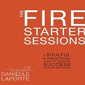 The Fire Starter Sessions: A Soulful + Practical Guide to Creating Success on Your Own Terms | [Danielle LaPorte]