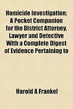 Homicide Investigation; A Pocket Companion for the District Attorney, Lawyer and Detective With a Complete Digest of Evidence Pertaining to