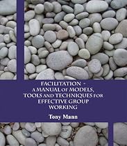 Facilitation - a Manual of Models, Tools and Techniques for Effective Group Work: A Manual of Models, Tools and Techniques for Effective Group Working