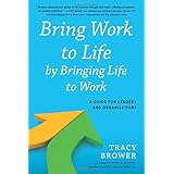 bring work to life by bringing life to work a guide for leaders and organizations