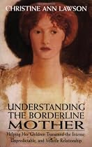Understanding the Borderline Mother: Helping Her Children Transcend the Intense, Unpredictable, and Volatile Relationshi