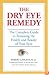 The Dry Eye Remedy: The Complete Guide to Restoring the Health and Beauty of Your Eyes