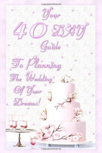 Your 40 Day Guide To Planning The Wedding Of Your Dreams: Your Ultimate Wedding Planning Guide And Wedding Planning Checklist That Will Make Sure You Plan The Perfect Weding In 40 Days Flat!