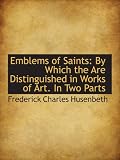 Emblems of Saints: By Which the Are Distinguished in Works of Art. In Two Parts