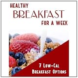 Healthy Breakfast For A Week: 7 Low Calorie Breakfast Options That will Help You Lose Weight Fast! SSS+++ (2011 Brand New)
