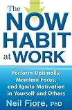 The Now Habit at Work: Perform Optimally, Maintain Focus, and Ignite Motivation in Yourself and Others