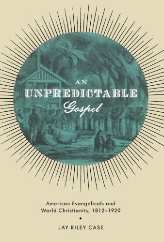 An Unpredictable Gospel: American Evangelicals and World Christianity, 1812-1920 by Jay Riley Case (2012-01-02)