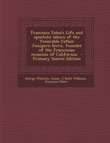 Francisco Palou's Life and Apostolic Labors of the Venerable Father Junipero Serra, Founder of the Franciscan Missions of California; - Primary Source