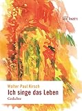 Ich singe das Leben: Gedichte - Walter P Kirsch
