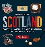 Invented in Scotland: Scottish Ingenuity and Invention Throughout the Ages