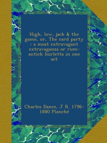 High, low, jack & the game, or, The card party : a most extravagant extravaganza or rum-antick burletta in one act