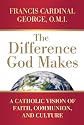 The Difference God Makes: A Catholic Vision of Faith, Communion, and Culture