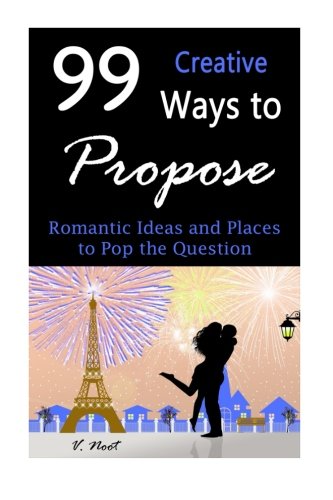 99 Creative Ways to Propose: Romantic Ideas and Places to Pop the Question (How to Propose, Proposal Ideas, Ask Her to Marry You, Romantic Proposal Ideas, Creative Proposals), by V. Noot