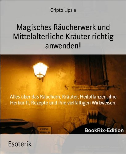 Magisches Räucherwerk und Mittelalterliche Kräuter richtig anwenden!: Alles über das Räuchern, Kräuter, Heilpflanzen, ihre Herkunft, Rezepte und ihre vielfältigen Wirkweisen. (German Edition)