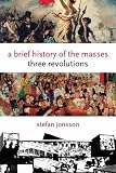 A Brief History of the Masses: Three Revolutions (Columbia Themes in Philosophy, Social Criticism, and the Arts)