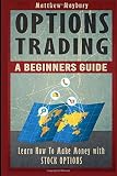 Options Trading: A Beginner's Guide To Options Trading - Learn How To Make Money With Stock Options (Options Trading, Options Trading For Beginner's, Options Trading Strategies) (Volume 1)