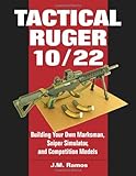 Tactical Ruger 10/22: Building Your Own Marksman, Sniper Simulator, and Competition Models
