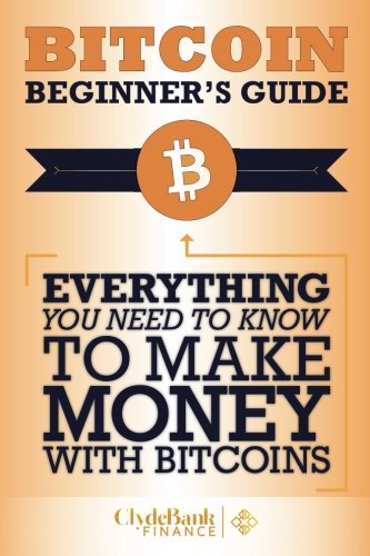 Bitcoin Beginner's Guide: Everything You Need To Know To Make Money With Bitcoins