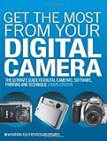 Get the Most from Your Digital Camera: The Ultimate Guide to Digital Cameras, Software, Printing and Technique