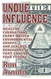 Undue Influence: Wealthy Foundations, Grant Driven Environmental Groups and Zealous Bureaucrats That Control Your Future