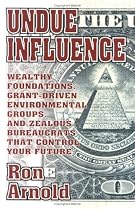 Undue Influence: Wealthy Foundations, Grant Driven Environmental Groups and Zealous Bureaucrats That Control Your Future