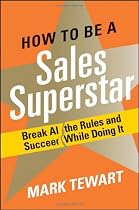 How to Be a Sales Superstar: Break All the Rules and Succeed While Doing It