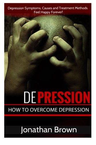 Depression: How to Overcome Depression And Feel Happy Forever!: Depression Symptoms, Causes and Treatment Methods. (Depression Cure - Depression, OCD And Bipolar Disorder Guide)