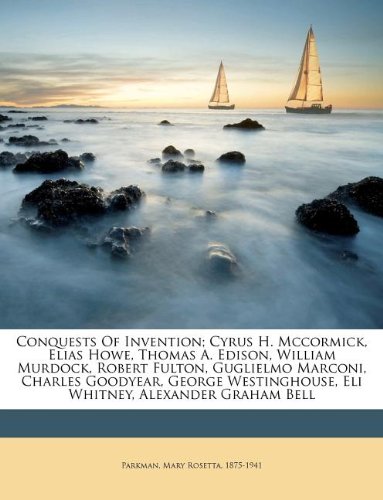 Conquests Of Invention; Cyrus H. Mccormick, Elias Howe, Thomas A. Edison, William Murdock, Robert Fulton, Guglielmo Marconi, Charles Goodyear, George Westinghouse, Eli Whitney, Alexander Graham Bell