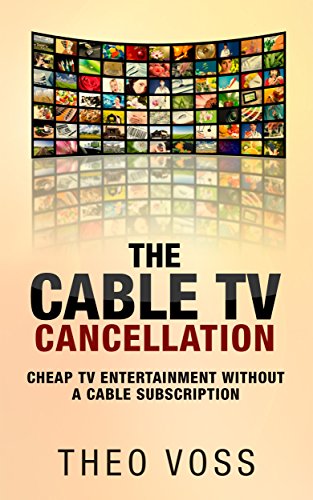 The Cable TV Cancellation: Cheap TV Entertainment Without A Cable Subscription, by Theo Voss