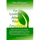 The Ultimate Collection Of Tips For Looking After Your Greenhouse: Basic Tips For Do-It-Yourself Greenhouse Upkeep So You Can Maintain The Right Conditions For Your Plants During Any Season