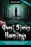 True Ghost Stories and Hauntings, Volume IV: Chilling Stories of Poltergeists, Unexplained Phenomenon, and Haunted Houses