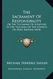 The Sacrament of Responsibility the Sacrament of Responsibility: Or the Testimony of Scripture to the Teaching of the Church or the Testimony of Scrip