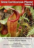 Grow Carnivorous Plants! Volume 3: A No-Nonsense Approach to Growing Tropical Pitcher Plants