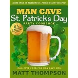The Man Cave St. Patrick's Day Cookbook: More Than 50 Awesome St. Patrick's Day Recipes For Partying In The Man Cave