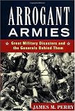 Arrogant Armies: Great Military Disasters and the Generals Behind Them