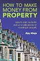 How to Make Money from Property: Easy to Read, Authentic and Up to Date Advice on Investing in Property