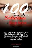 100 Skin Care Solutions To Stop Acne: Enjoy Acne-Free, Healthy Glowing Skin By Learning The Best Acne Treatment Products And Natural Acne Solutions To Stop Your Acne Problems Forever