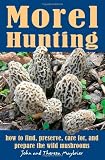 Morel Hunting: How to Find, Preserve, Care for, and Prepare the Wild Mushrooms